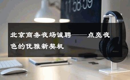 北京商务夜场诚聘——点亮夜色的优雅新契机 