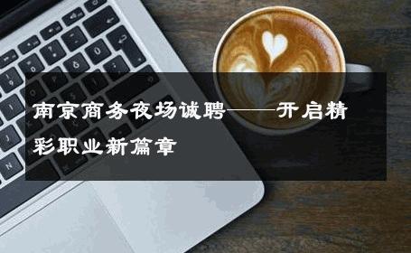 南京商务夜场诚聘——开启精彩职业新篇章 