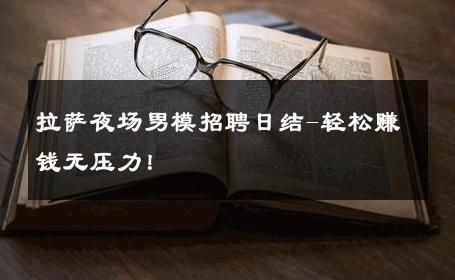 拉萨夜场男模招聘日结-轻松赚钱无压力！ 