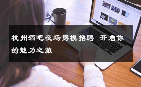 杭州酒吧夜场男模招聘-开启你的魅力之旅 