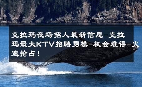 克拉玛夜场招人最新信息-克拉玛最大KTV招聘男模-机会难得-火速抢占！ 