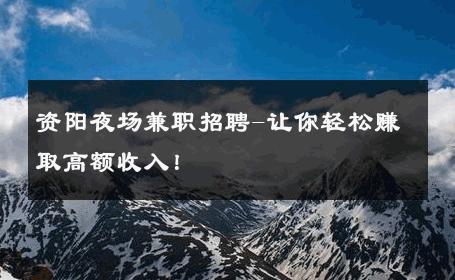 资阳夜场兼职招聘-让你轻松赚取高额收入！ 