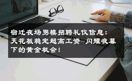 宿迁夜场男模招聘礼仪信息：天花板稳定超高工资-闪耀夜幕下的黄金机会！ 