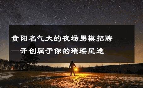 贵阳名气大的夜场男模招聘——开创属于你的璀璨星途 