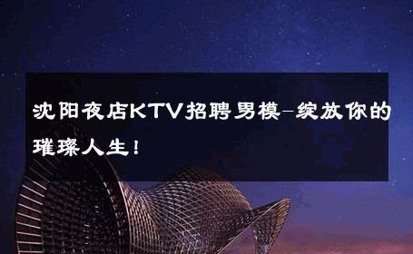 沈阳夜店KTV招聘男模-绽放你的璀璨人生！ 