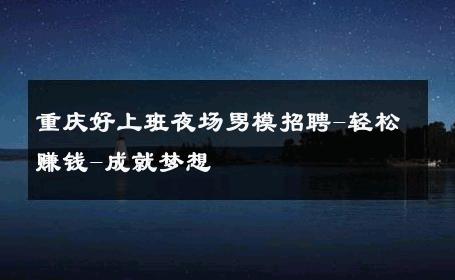 重庆好上班夜场男模招聘-轻松赚钱-成就梦想 