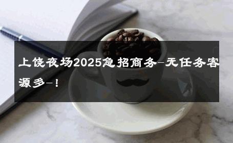 上饶夜场2025急招商务-无任务客源多-！ 