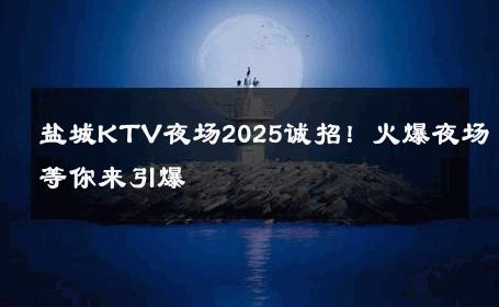 盐城KTV夜场2025诚招！火爆夜场等你来引爆 