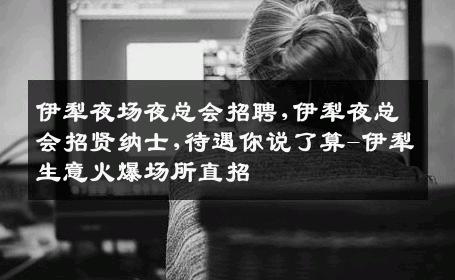 伊犁夜场夜总会招聘,伊犁夜总会招贤纳士,待遇你说了算-伊犁生意火爆场所直招