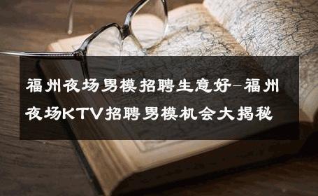 福州夜场男模招聘生意好-福州夜场KTV招聘男模机会大揭秘 