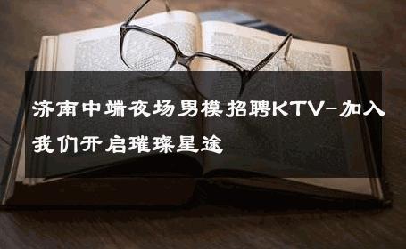 济南中端夜场男模招聘KTV-加入我们开启璀璨星途 