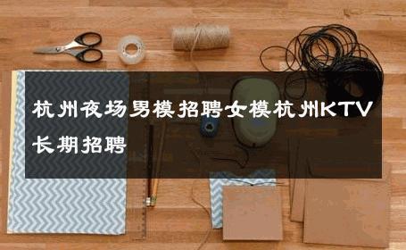 杭州夜场男模招聘女模杭州KTV长期招聘 