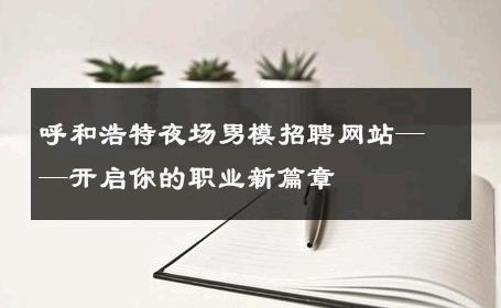 呼和浩特夜场男模招聘网站——开启你的职业新篇章 