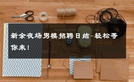 新余夜场男模招聘日结-轻松等你来！ 