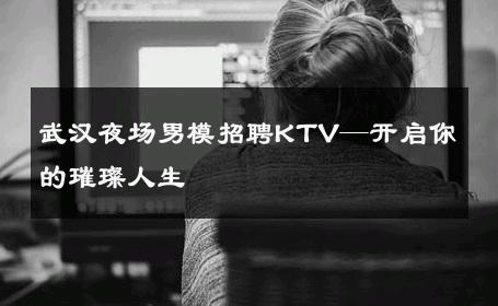 武汉夜场男模招聘KTV—开启你的璀璨人生 