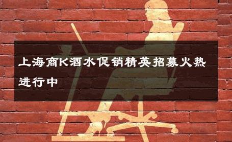 上海商K酒水促销精英招募火热进行中 
