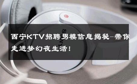 西宁KTV招聘男模信息揭秘-带你走进梦幻夜生活！ 