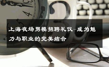上海夜场男模招聘礼仪-成为魅力与职业的完美结合 