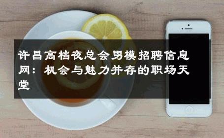 许昌高档夜总会男模招聘信息网：机会与魅力并存的职场天堂 