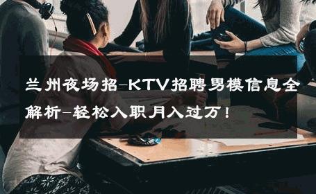 兰州夜场招-KTV招聘男模信息全解析-轻松入职月入过万！ 
