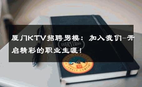 厦门KTV招聘男模：加入我们-开启精彩的职业生涯！ 