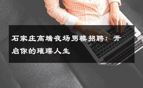 石家庄高端夜场男模招聘：开启你的璀璨人生 