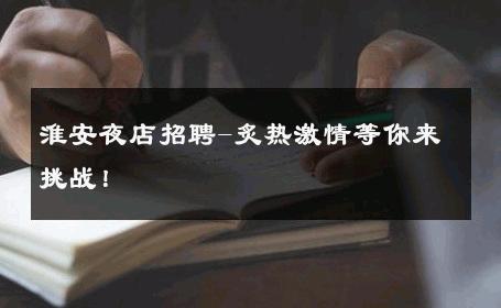 淮安夜店招聘-炙热激情等你来挑战！ 