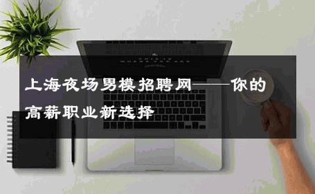 上海夜场男模招聘网——你的高薪职业新选择 