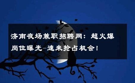济南夜场兼职招聘网：超火爆岗位曝光-速来抢占机会！ 