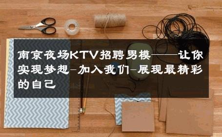 南京夜场KTV招聘男模——让你实现梦想-加入我们-展现最精彩的自己 