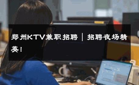 郑州KTV兼职招聘｜招聘夜场精英！ 