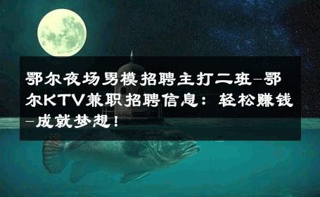 鄂尔夜场男模招聘主打二班-鄂尔KTV兼职招聘信息：轻松赚钱-成就梦想！ 