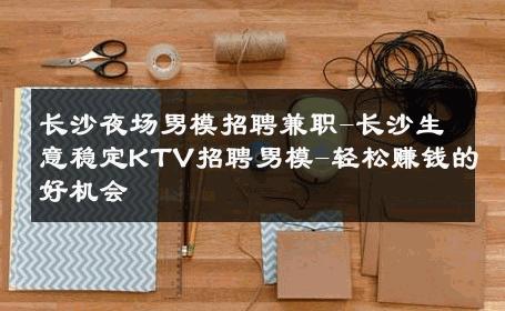 长沙夜场男模招聘兼职-长沙生意稳定KTV招聘男模-轻松赚钱的好机会 