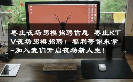 枣庄夜场男模招聘信息-枣庄KTV夜场男模招聘：福利等你来拿-加入我们开启夜场新人生！ 