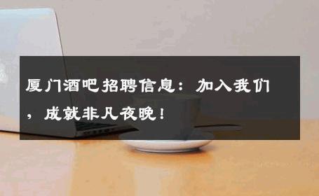厦门酒吧招聘信息：加入我们，成就非凡夜晚！