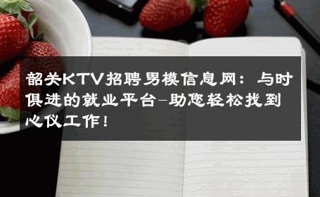 韶关KTV招聘男模信息网：与时俱进的就业平台-助您轻松找到心仪工作！ 