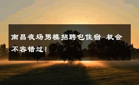 南昌夜场男模招聘包住宿-机会不容错过！ 