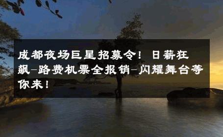 成都夜场巨星招募令！日薪狂飙-路费机票全报销-闪耀舞台等你来！ 