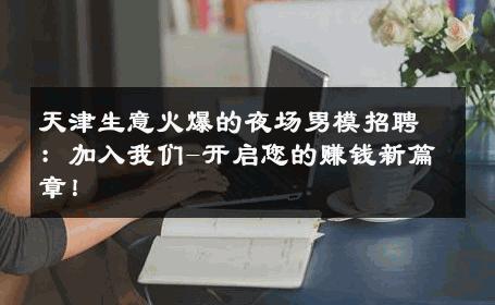 天津生意火爆的夜场男模招聘：加入我们-开启您的赚钱新篇章！ 