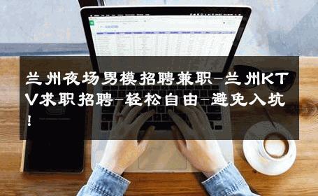 兰州夜场男模招聘兼职-兰州KTV求职招聘-轻松自由-避免入坑！ 