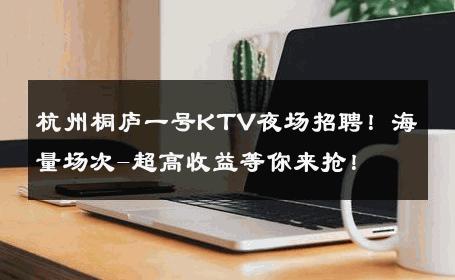 杭州桐庐一号KTV夜场招聘！海量场次-超高收益等你来抢！ 
