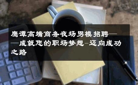 鹰潭高端商务夜场男模招聘——成就您的职场梦想-迈向成功之路 