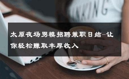 太原夜场男模招聘兼职日结-让你轻松赚取丰厚收入 