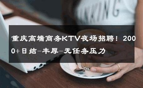 重庆高端商务KTV夜场招聘！2000+日结-丰厚-无任务压力 