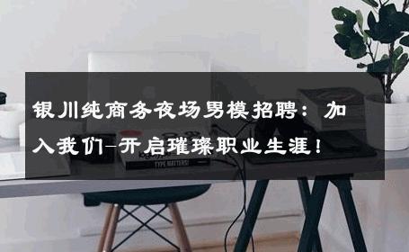 银川纯商务夜场男模招聘：加入我们-开启璀璨职业生涯！ 