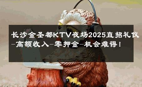 长沙金圣都KTV夜场2025直招礼仪-高额收入-零押金-机会难得！ 