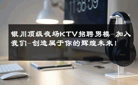 银川顶级夜场KTV招聘男模-加入我们-创造属于你的辉煌未来！ 