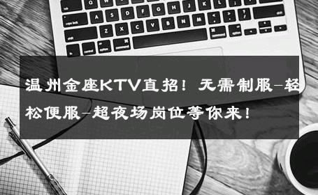 温州金座KTV直招！无需制服-轻松便服-超夜场岗位等你来！ 