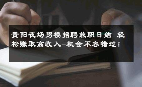 贵阳夜场男模招聘兼职日结-轻松赚取高收入-机会不容错过！ 