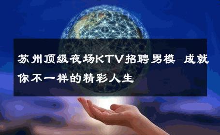 苏州顶级夜场KTV招聘男模-成就你不一样的精彩人生 
